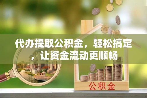 武威代办提取公积金，轻松搞定，让资金流动更顺畅