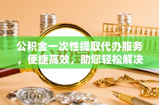 武威公积金一次性提取代办服务，便捷高效，助您轻松解决资金难题