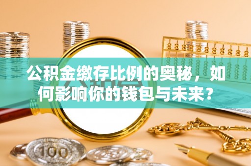 武威公积金缴存比例的奥秘，如何影响你的钱包与未来？