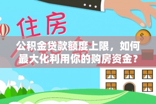 武威公积金贷款额度上限，如何最大化利用你的购房资金？