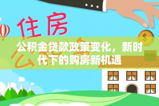 武威公积金贷款政策变化，新时代下的购房新机遇