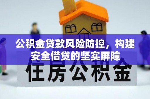 武威公积金贷款风险防控，构建安全借贷的坚实屏障