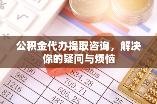 武威公积金代办提取咨询，解决你的疑问与烦恼