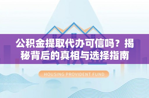 武威公积金提取代办可信吗？揭秘背后的真相与选择指南