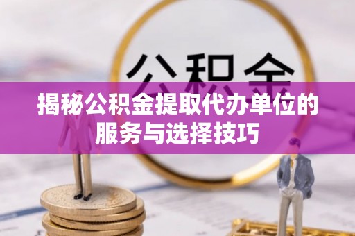 武威揭秘公积金提取代办单位的服务与选择技巧