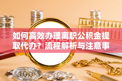 武威如何高效办理离职公积金提取代办？流程解析与注意事项