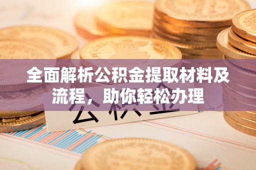 武威全面解析公积金提取材料及流程，助你轻松办理