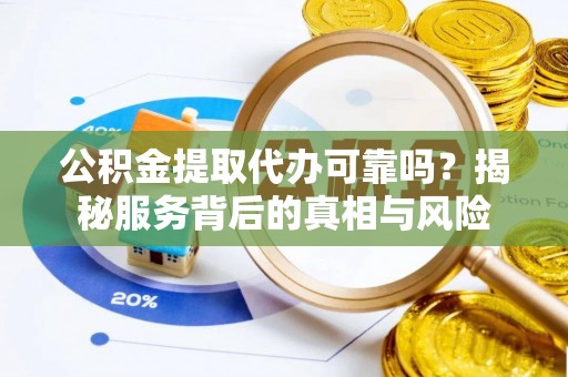 武威公积金提取代办可靠吗？揭秘服务背后的真相与风险