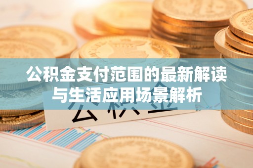 武威公积金支付范围的最新解读与生活应用场景解析