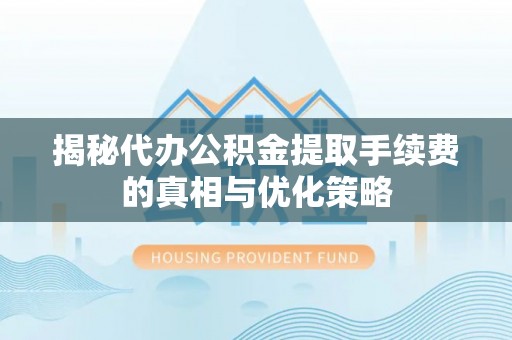 武威揭秘代办公积金提取手续费的真相与优化策略