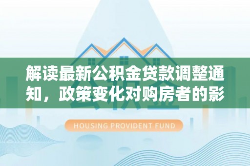 武威解读最新公积金贷款调整通知，政策变化对购房者的影响