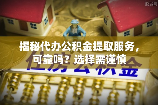 武威揭秘代办公积金提取服务，可靠吗？选择需谨慎