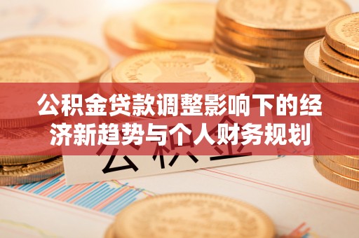 武威公积金贷款调整影响下的经济新趋势与个人财务规划