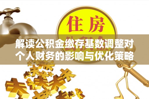 武威解读公积金缴存基数调整对个人财务的影响与优化策略