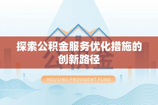 武威探索公积金服务优化措施的创新路径