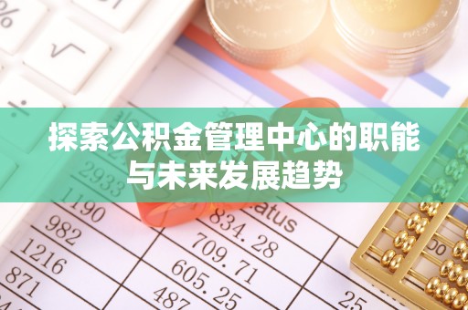武威探索公积金管理中心的职能与未来发展趋势