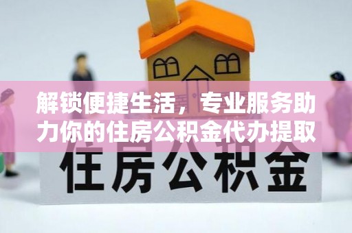 武威解锁便捷生活，专业服务助力你的住房公积金代办提取
