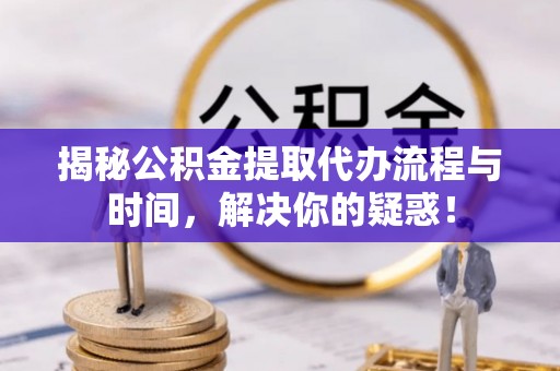 武威揭秘公积金提取代办流程与时间，解决你的疑惑！
