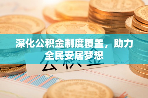 武威深化公积金制度覆盖，助力全民安居梦想