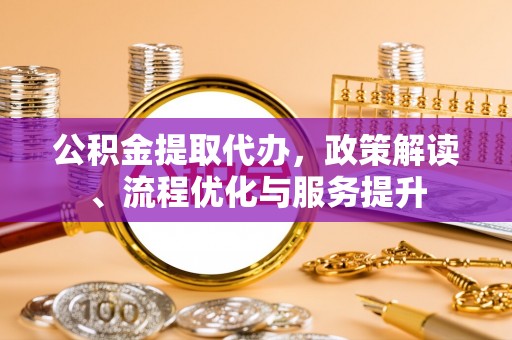 武威公积金提取代办，政策解读、流程优化与服务提升
