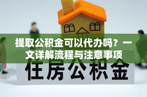 武威提取公积金可以代办吗？一文详解流程与注意事项