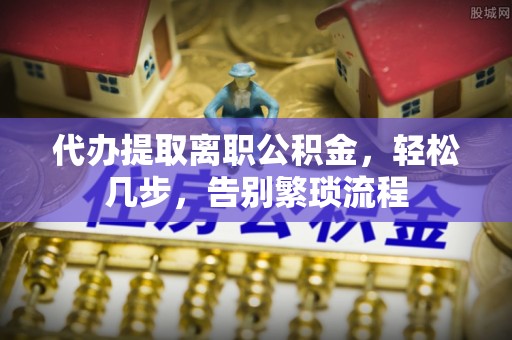 武威代办提取离职公积金，轻松几步，告别繁琐流程