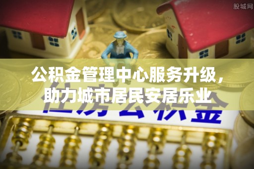 武威公积金管理中心服务升级，助力城市居民安居乐业