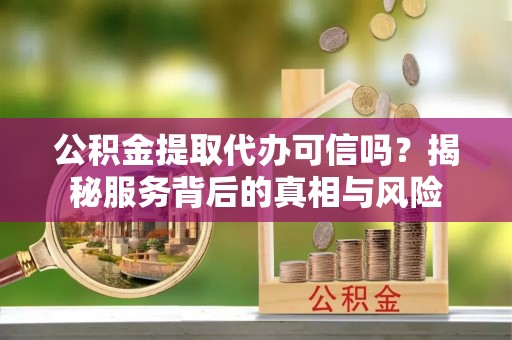 武威公积金提取代办可信吗？揭秘服务背后的真相与风险