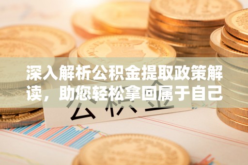 武威深入解析公积金提取政策解读，助您轻松拿回属于自己的钱