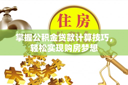 武威掌握公积金贷款计算技巧，轻松实现购房梦想