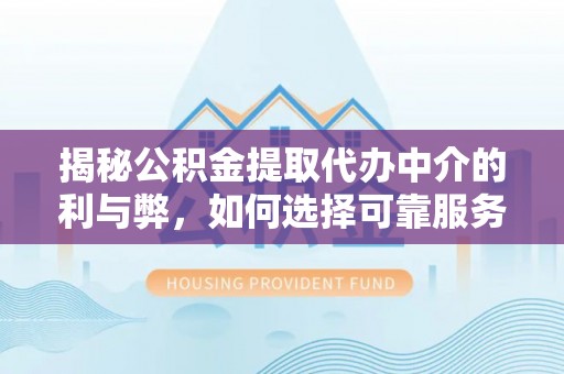 武威揭秘公积金提取代办中介的利与弊，如何选择可靠服务？
