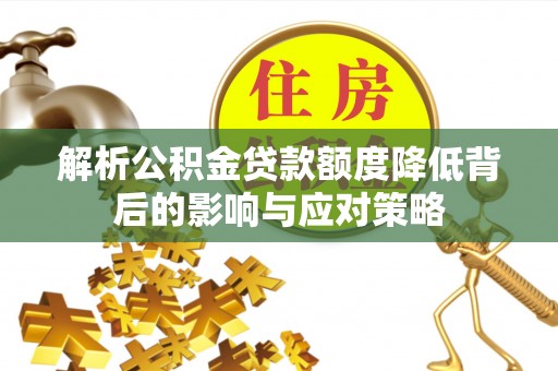 武威解析公积金贷款额度降低背后的影响与应对策略