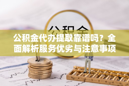 武威公积金代办提取靠谱吗？全面解析服务优劣与注意事项