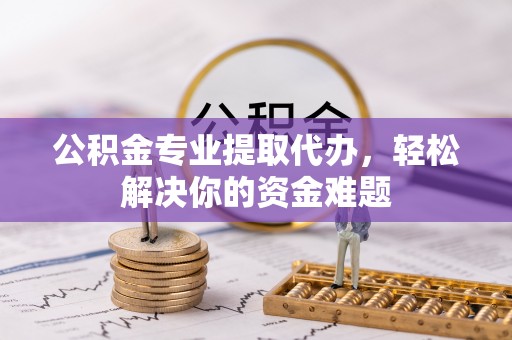 武威公积金专业提取代办，轻松解决你的资金难题