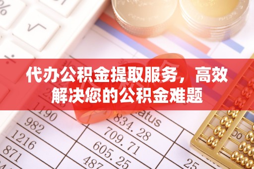 武威代办公积金提取服务，高效解决您的公积金难题