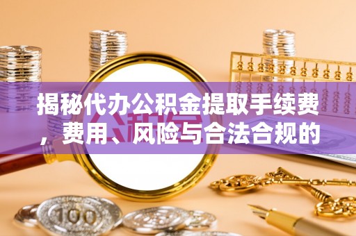 武威揭秘代办公积金提取手续费，费用、风险与合法合规的全解析