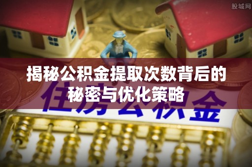 武威揭秘公积金提取次数背后的秘密与优化策略