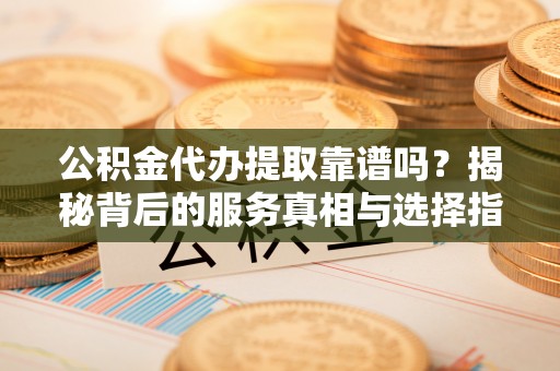 武威公积金代办提取靠谱吗？揭秘背后的服务真相与选择指南
