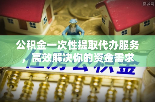 武威公积金一次性提取代办服务，高效解决你的资金需求