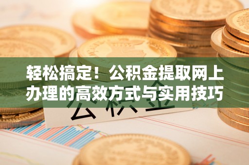 武威轻松搞定！公积金提取网上办理的高效方式与实用技巧
