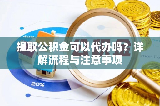 武威提取公积金可以代办吗？详解流程与注意事项