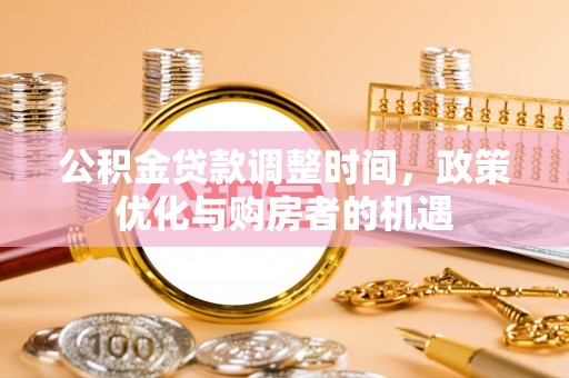 武威公积金贷款调整时间，政策优化与购房者的机遇