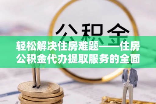 武威轻松解决住房难题——住房公积金代办提取服务的全面解析与实用指南