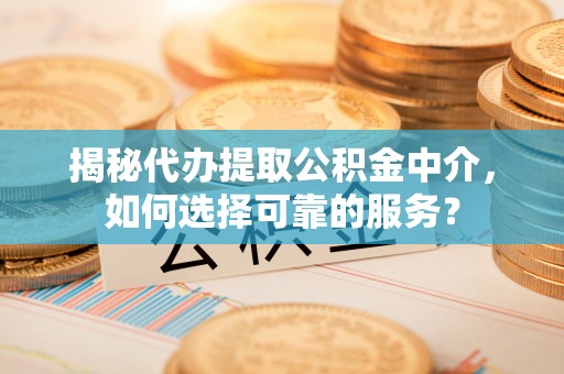 武威揭秘代办提取公积金中介，如何选择可靠的服务？