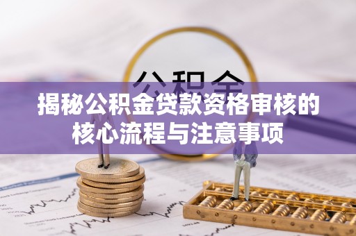 武威揭秘公积金贷款资格审核的核心流程与注意事项