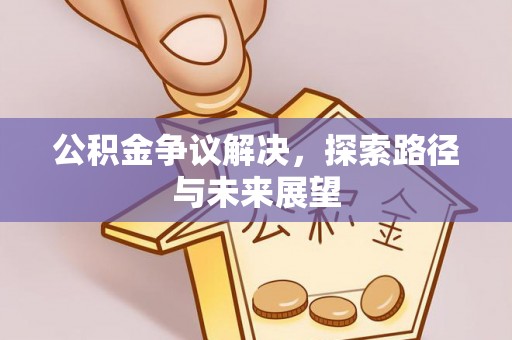 武威公积金争议解决，探索路径与未来展望