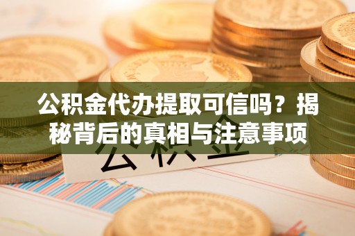 武威公积金代办提取可信吗？揭秘背后的真相与注意事项