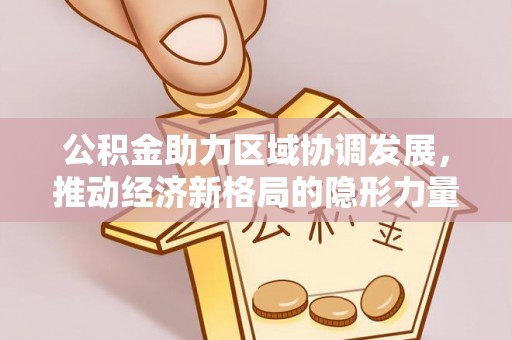 武威公积金助力区域协调发展，推动经济新格局的隐形力量