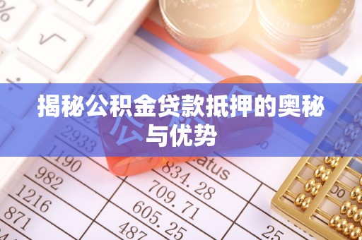 武威揭秘公积金贷款抵押的奥秘与优势