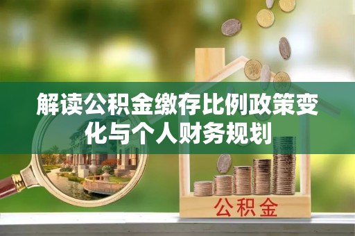 武威解读公积金缴存比例政策变化与个人财务规划